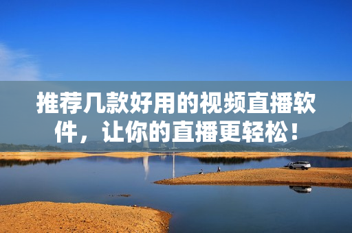 推荐几款好用的视频直播软件，让你的直播更轻松！