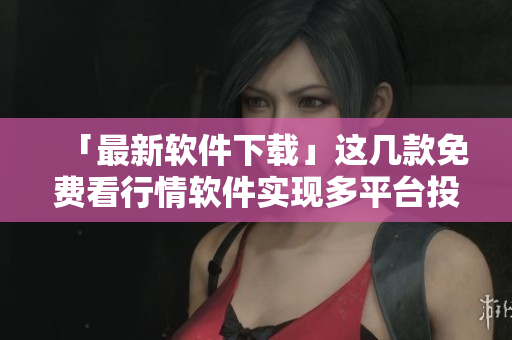 「最新软件下载」这几款免费看行情软件实现多平台投资管理！