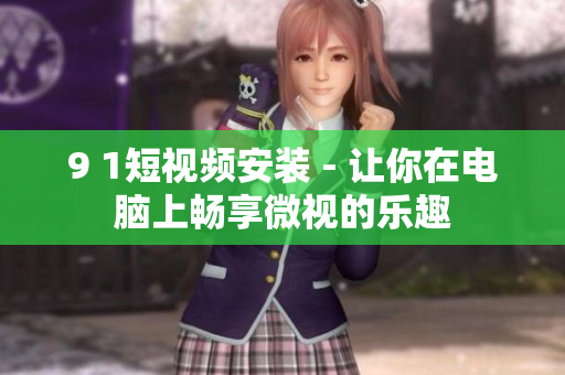 9 1短视频安装 - 让你在电脑上畅享微视的乐趣