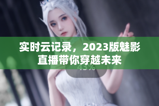 实时云记录，2023版魅影直播带你穿越未来