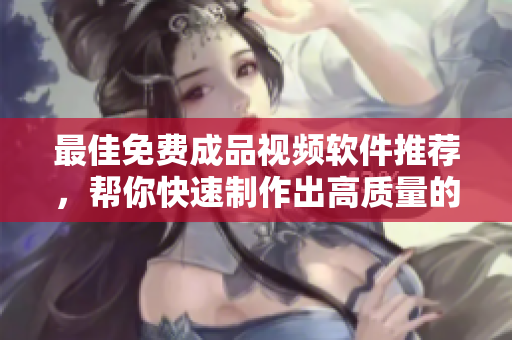 最佳免费成品视频软件推荐，帮你快速制作出高质量的视频作品