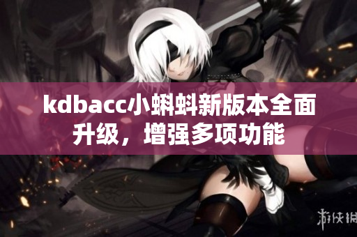 kdbacc小蝌蚪新版本全面升级，增强多项功能