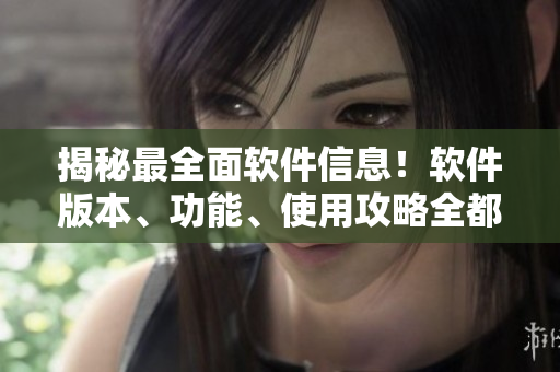 揭秘最全面软件信息！软件版本、功能、使用攻略全都在这里！