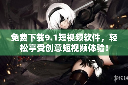 免费下载9.1短视频软件，轻松享受创意短视频体验！