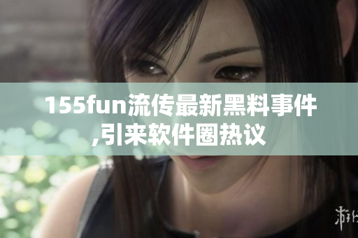 155fun流传最新黑料事件,引来软件圈热议