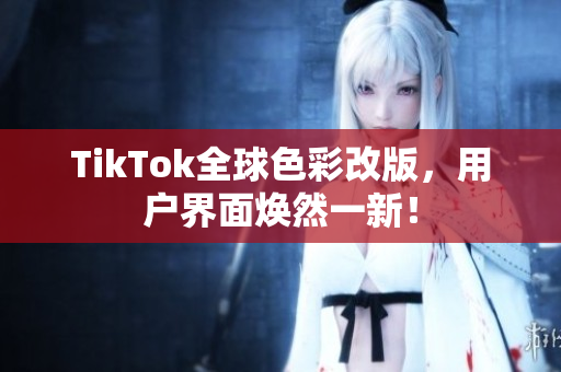 TikTok全球色彩改版，用户界面焕然一新！