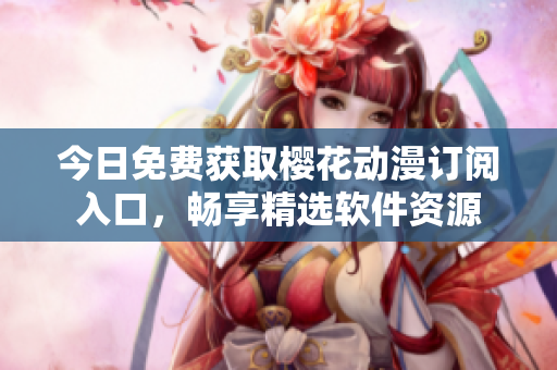 今日免费获取樱花动漫订阅入口，畅享精选软件资源
