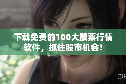 下载免费的100大股票行情软件，抓住股市机会！
