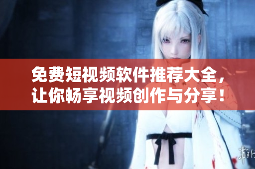 免费短视频软件推荐大全，让你畅享视频创作与分享！