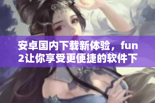 安卓国内下载新体验，fun2让你享受更便捷的软件下载！