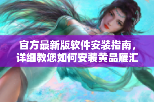 官方最新版软件安装指南，详细教您如何安装黄品雁汇！