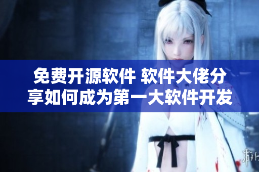 免费开源软件 软件大佬分享如何成为第一大软件开发者