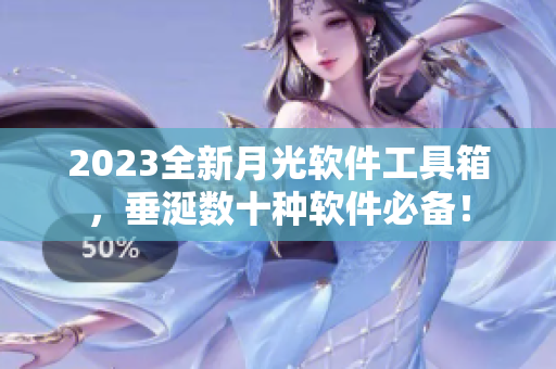 2023全新月光软件工具箱，垂涎数十种软件必备！