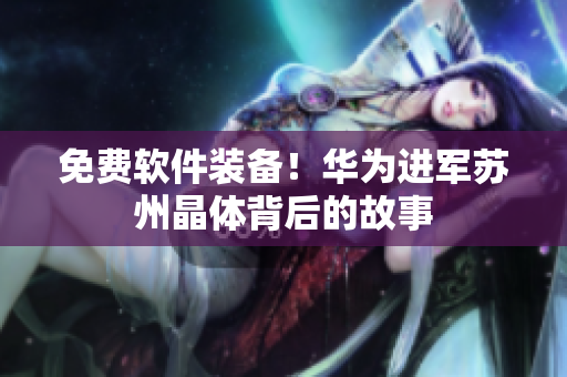 免费软件装备！华为进军苏州晶体背后的故事
