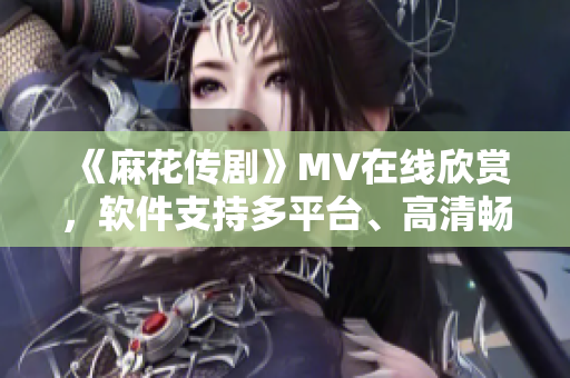 《麻花传剧》MV在线欣赏，软件支持多平台、高清畅享