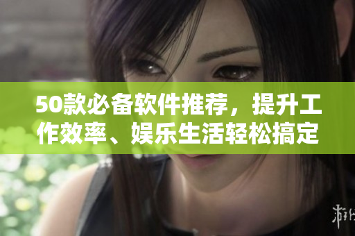 50款必备软件推荐，提升工作效率、娱乐生活轻松搞定！