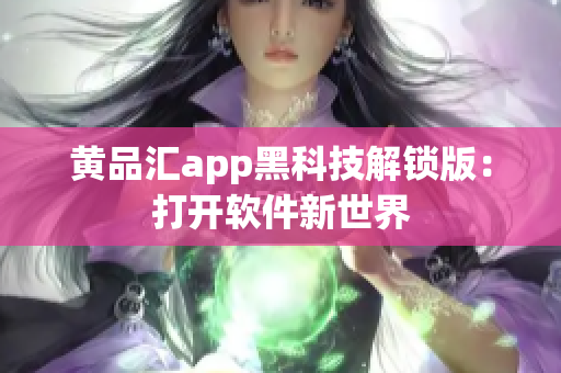 黄品汇app黑科技解锁版：打开软件新世界