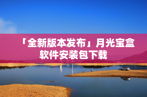 「全新版本发布」月光宝盒软件安装包下载