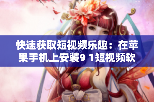快速获取短视频乐趣：在苹果手机上安装9 1短视频软件
