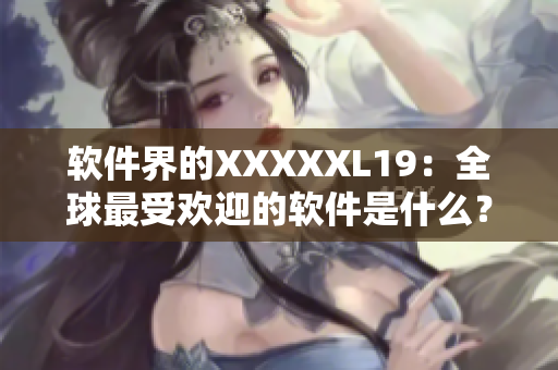 软件界的XXXXXL19：全球最受欢迎的软件是什么？