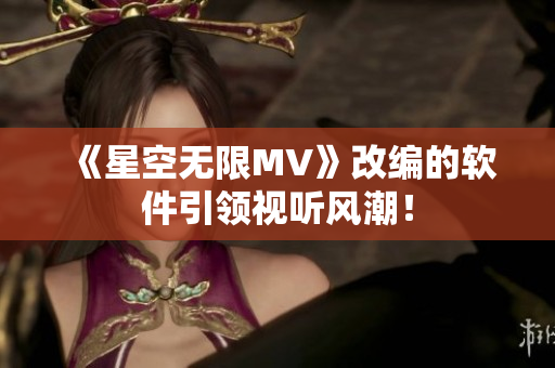 《星空无限MV》改编的软件引领视听风潮！