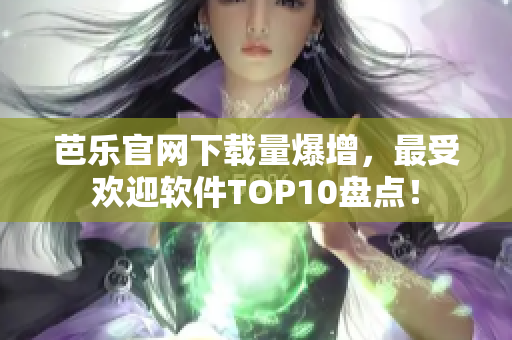 芭乐官网下载量爆增，最受欢迎软件TOP10盘点！