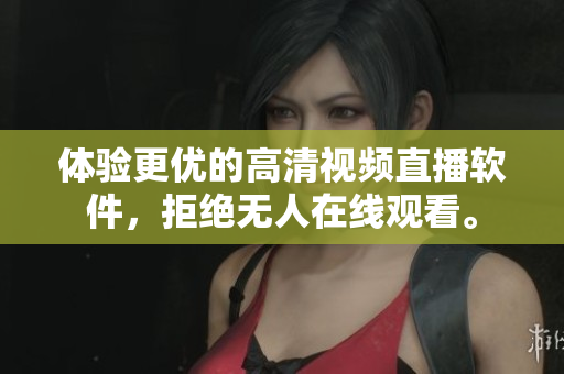 体验更优的高清视频直播软件，拒绝无人在线观看。