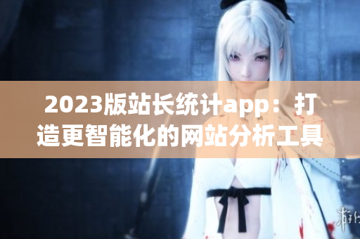 2023版站长统计app：打造更智能化的网站分析工具