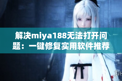 解决miya188无法打开问题：一键修复实用软件推荐