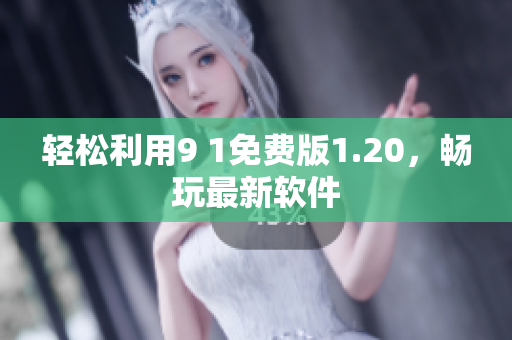轻松利用9 1免费版1.20，畅玩最新软件