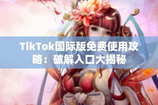 TikTok国际版免费使用攻略：破解入口大揭秘