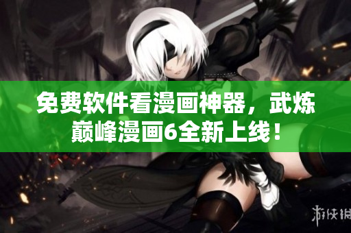 免费软件看漫画神器，武炼巅峰漫画6全新上线！