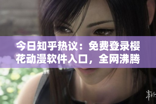 今日知乎热议：免费登录樱花动漫软件入口，全网沸腾！
