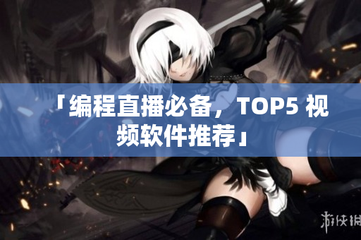「编程直播必备，TOP5 视频软件推荐」