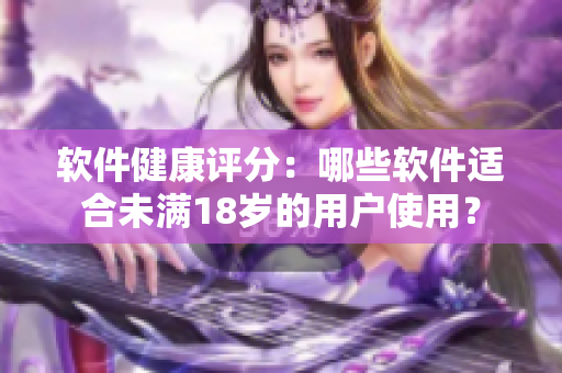软件健康评分：哪些软件适合未满18岁的用户使用？