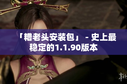 「糟老头安装包」 - 史上最稳定的1.1.90版本