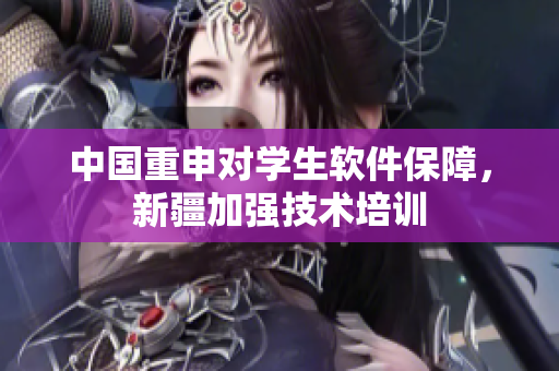 中国重申对学生软件保障，新疆加强技术培训