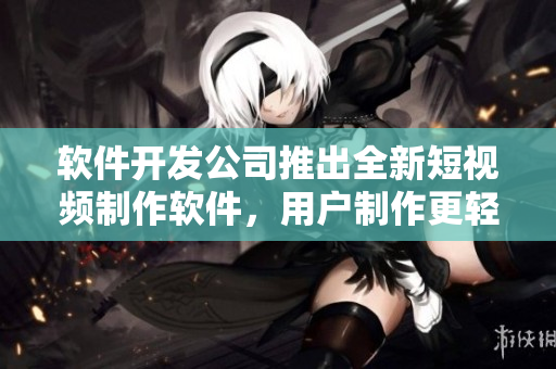 软件开发公司推出全新短视频制作软件，用户制作更轻松