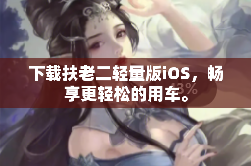 下载扶老二轻量版iOS，畅享更轻松的用车。