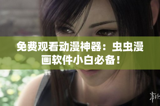 免费观看动漫神器：虫虫漫画软件小白必备！