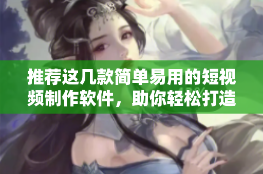 推荐这几款简单易用的短视频制作软件，助你轻松打造个性化短视频！