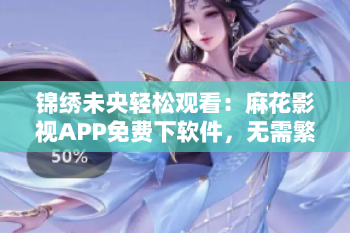 锦绣未央轻松观看：麻花影视APP免费下软件，无需繁琐注册