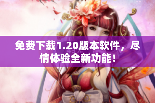 免费下载1.20版本软件，尽情体验全新功能！