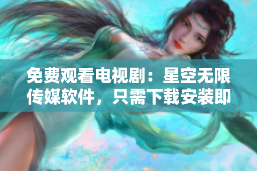 免费观看电视剧：星空无限传媒软件，只需下载安装即可！