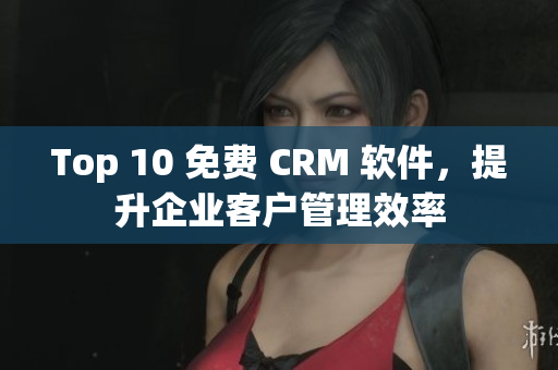 Top 10 免费 CRM 软件，提升企业客户管理效率