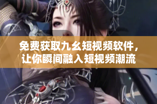 免费获取九幺短视频软件，让你瞬间融入短视频潮流