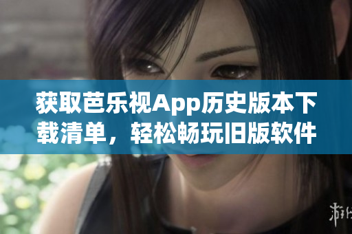 获取芭乐视App历史版本下载清单，轻松畅玩旧版软件