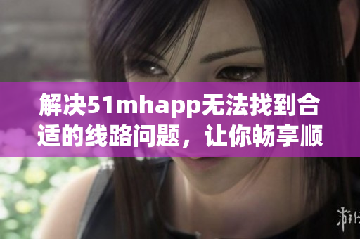 解决51mhapp无法找到合适的线路问题，让你畅享顺畅的软件体验