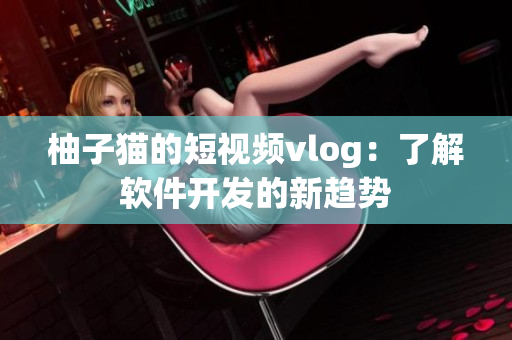 柚子猫的短视频vlog：了解软件开发的新趋势