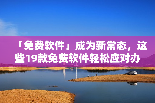 「免费软件」成为新常态，这些19款免费软件轻松应对办公生活！